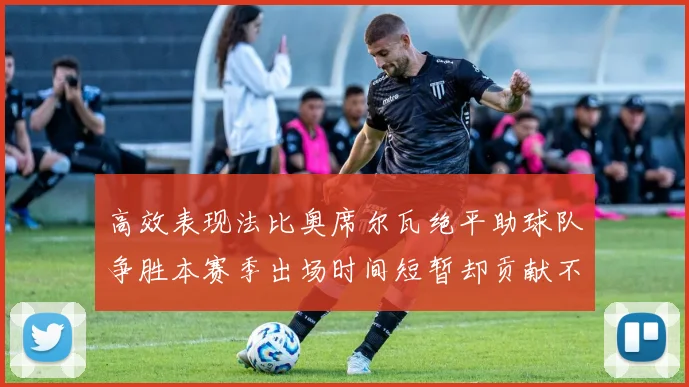 高效表现法比奥席尔瓦绝平助球队争胜本赛季出场时间短暂却贡献不俗