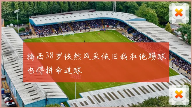 梅西38岁依然风采依旧我和他踢球也得拼命追球