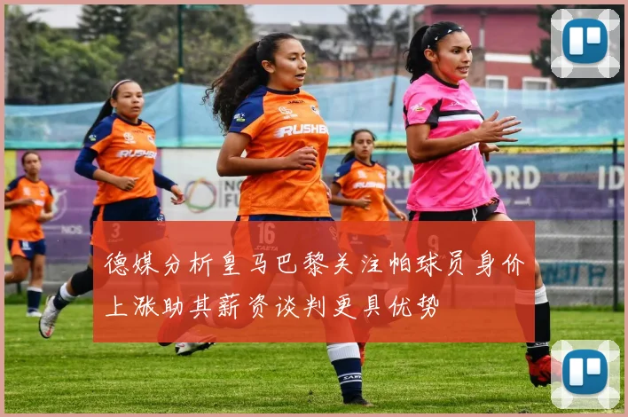 德媒分析皇马巴黎关注帕球员身价上涨助其薪资谈判更具优势