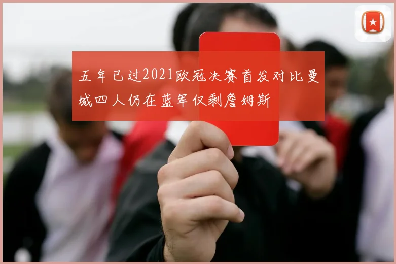 五年已过2021欧冠决赛首发对比曼城四人仍在蓝军仅剩詹姆斯