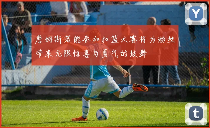 詹姆斯若能参加扣篮大赛将为粉丝带来无限惊喜与勇气的鼓舞