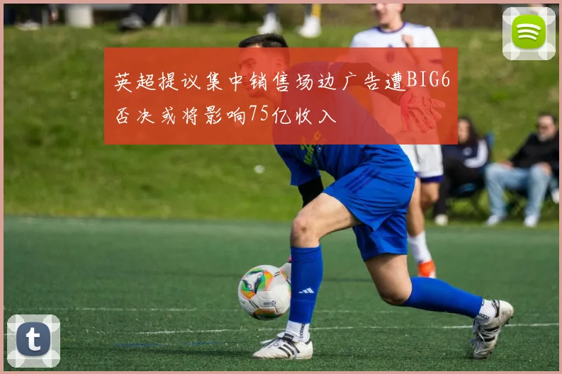英超提议集中销售场边广告遭BIG6否决或将影响75亿收入