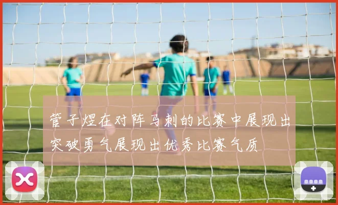 管子煜在对阵马刺的比赛中展现出突破勇气展现出优秀比赛气质