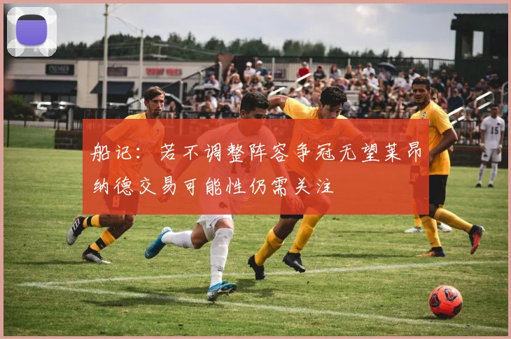 船记：若不调整阵容争冠无望莱昂纳德交易可能性仍需关注
