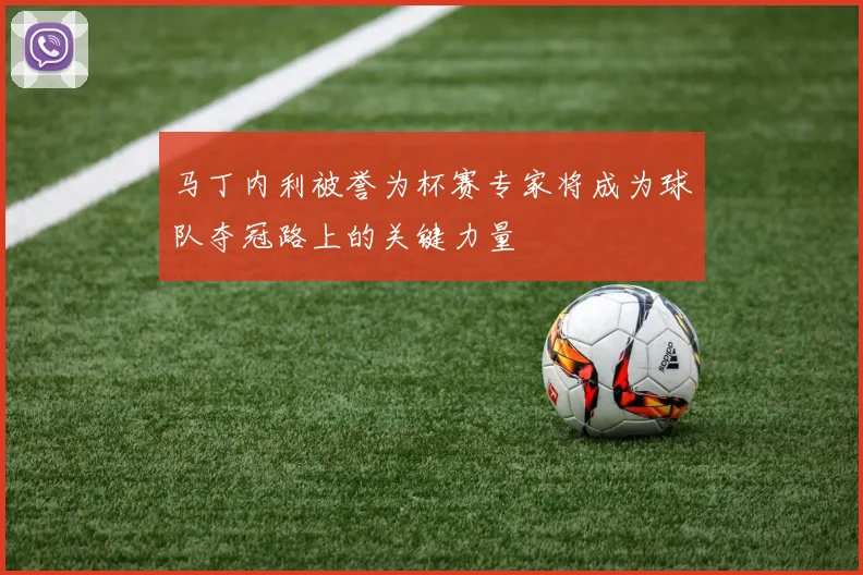 马丁内利被誉为杯赛专家将成为球队夺冠路上的关键力量