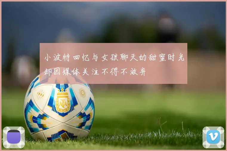 小波特回忆与女孩聊天的甜蜜时光却因媒体关注不得不放弃