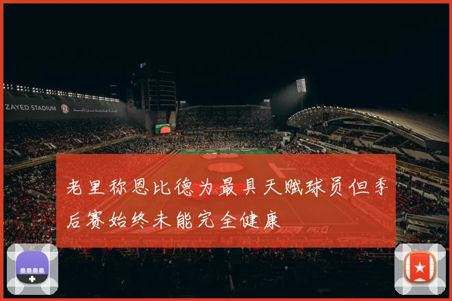 老里称恩比德为最具天赋球员但季后赛始终未能完全健康