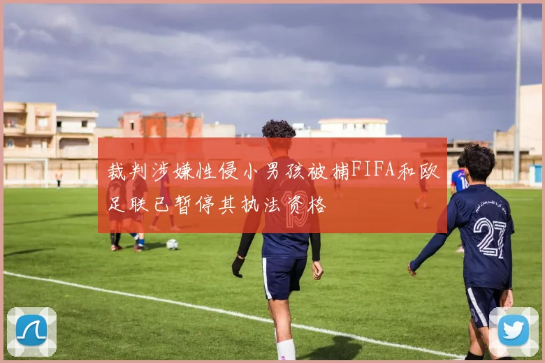 裁判涉嫌性侵小男孩被捕FIFA和欧足联已暂停其执法资格