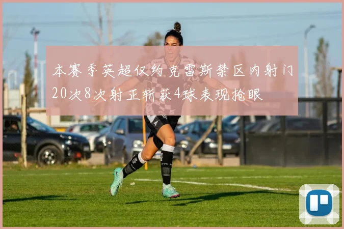 本赛季英超仅约克雷斯禁区内射门20次8次射正斩获4球表现抢眼