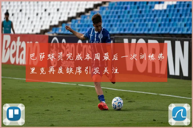 巴萨球员完成本周最后一次训练弗里克再度缺席引发关注