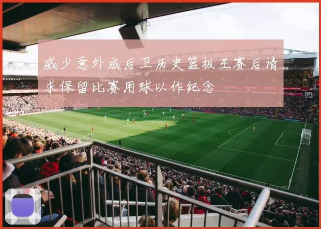威少意外成后卫历史篮板王赛后请求保留比赛用球以作纪念