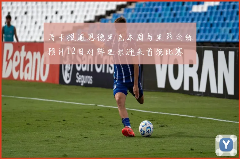 马卡报道恩德里克本周与里昂合练预计12日对阵里尔迎来首场比赛