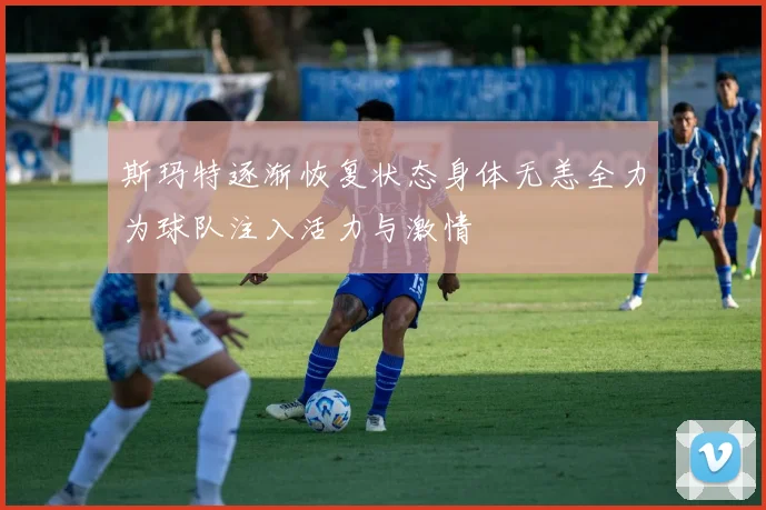 斯玛特逐渐恢复状态身体无恙全力为球队注入活力与激情
