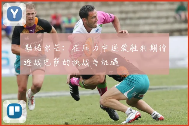 勒诺尔芒：在压力中逆袭胜利期待迎战巴萨的挑战与机遇
