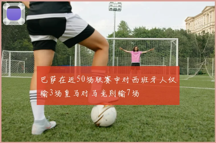 巴萨在近50场联赛中对西班牙人仅输3场皇马对马竞则输7场