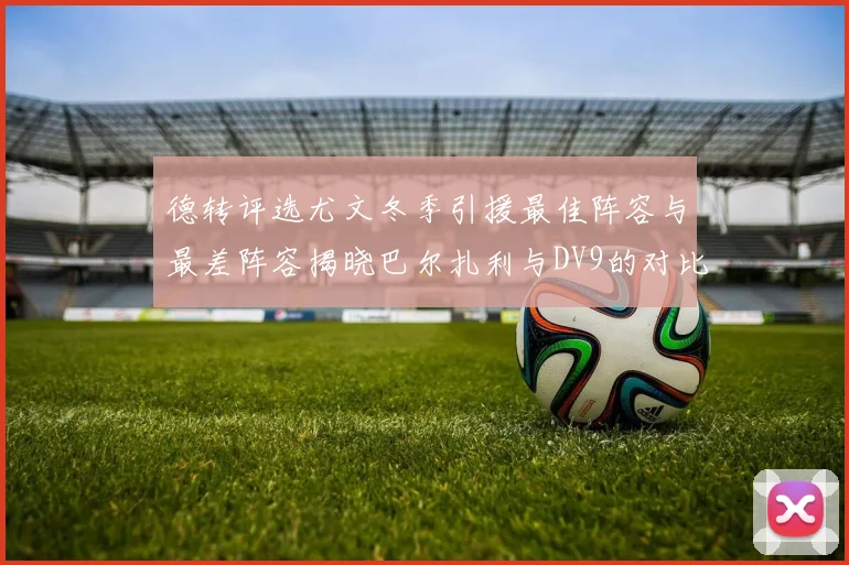 德转评选尤文冬季引援最佳阵容与最差阵容揭晓巴尔扎利与DV9的对比分析